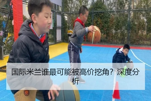国际米兰谁最可能被高价挖角？深度分析