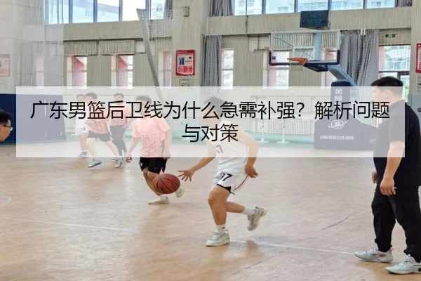 广东男篮后卫线为什么急需补强？解析问题与对策（Kaiyun）